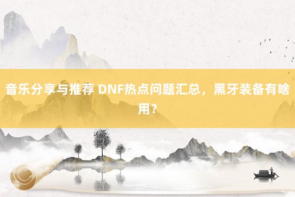 音乐分享与推荐 DNF热点问题汇总，黑牙装备有啥用？