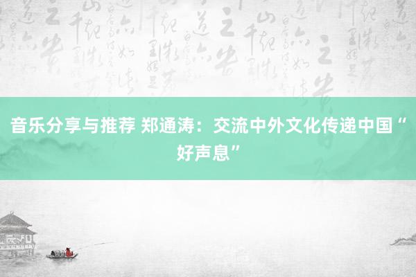 音乐分享与推荐 郑通涛：交流中外文化传递中国“好声息”