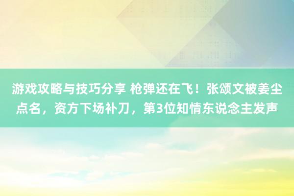 游戏攻略与技巧分享 枪弹还在飞！张颂文被姜尘点名，资方下场补刀，第3位知情东说念主发声