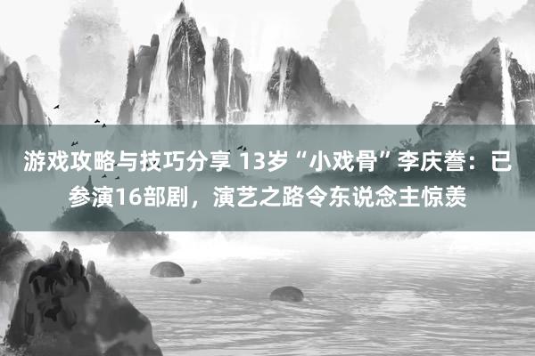 游戏攻略与技巧分享 13岁“小戏骨”李庆誊：已参演16部剧，演艺之路令东说念主惊羡