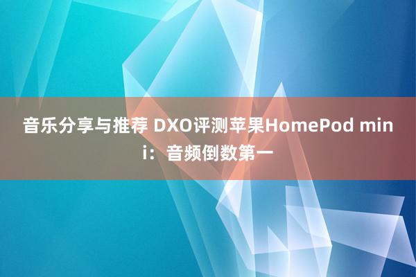 音乐分享与推荐 DXO评测苹果HomePod mini：音频倒数第一