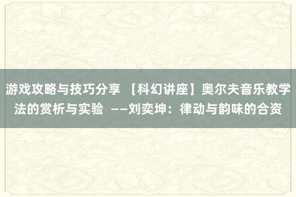 游戏攻略与技巧分享 【科幻讲座】奥尔夫音乐教学法的赏析与实验  ——刘奕坤：律动与韵味的合资