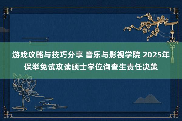 游戏攻略与技巧分享 音乐与影视学院 2025年保举免试攻读硕士学位询查生责任决策