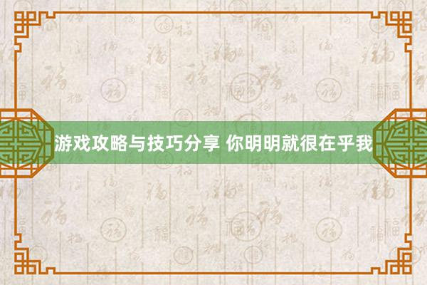 游戏攻略与技巧分享 你明明就很在乎我