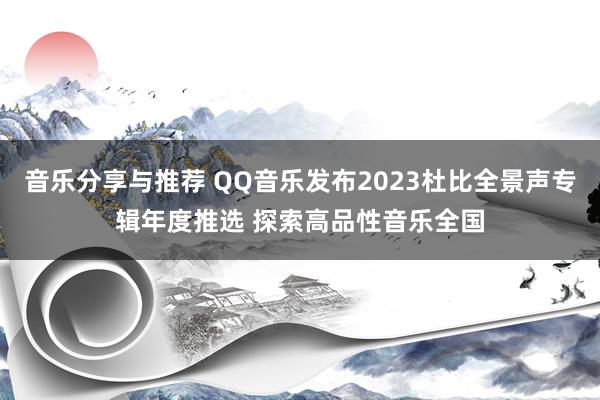 音乐分享与推荐 QQ音乐发布2023杜比全景声专辑年度推选 探索高品性音乐全国