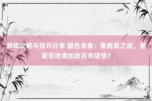 游戏攻略与技巧分享 国色青春：秦胜意之逝，是爱至绝境如故另有隐情？