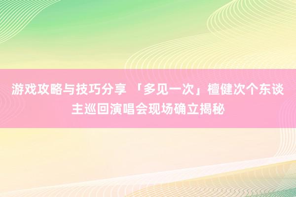 游戏攻略与技巧分享 「多见一次」檀健次个东谈主巡回演唱会现场确立揭秘