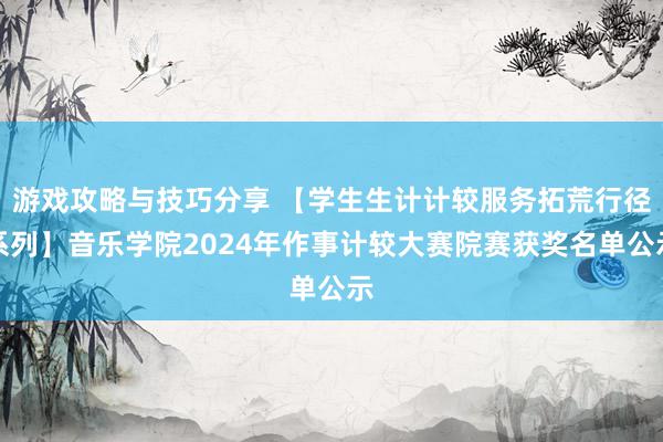 游戏攻略与技巧分享 【学生生计计较服务拓荒行径系列】音乐学院2024年作事计较大赛院赛获奖名单公示