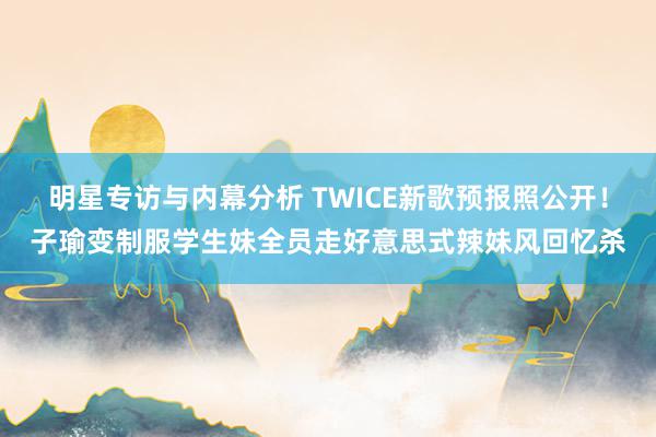 明星专访与内幕分析 TWICE新歌预报照公开！子瑜变制服学生妹　全员走好意思式辣妹风回忆杀