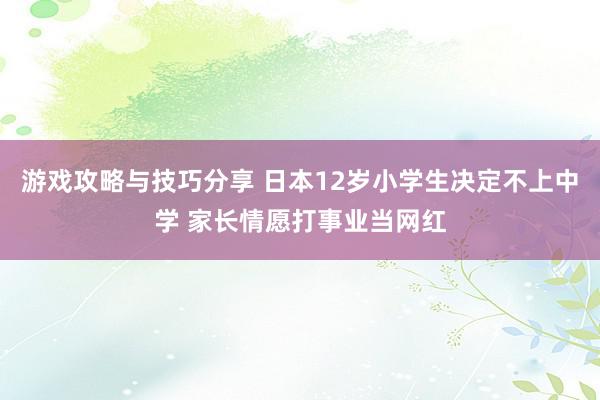 游戏攻略与技巧分享 日本12岁小学生决定不上中学 家长情愿打事业当网红