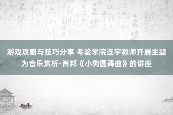 游戏攻略与技巧分享 考验学院连宇教师开展主题为音乐赏析-肖邦《小狗圆舞曲》的讲座