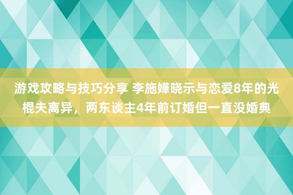 游戏攻略与技巧分享 李施嬅晓示与恋爱8年的光棍夫离异，两东谈主4年前订婚但一直没婚典