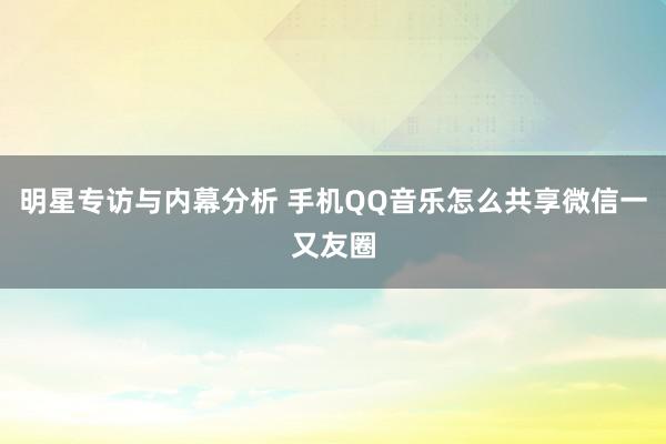 明星专访与内幕分析 手机QQ音乐怎么共享微信一又友圈