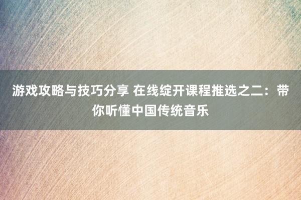 游戏攻略与技巧分享 在线绽开课程推选之二：带你听懂中国传统音乐