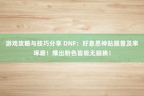 游戏攻略与技巧分享 DNF：好意思神贴膜普及率琢磨！爆出粉色皆能无脑换！