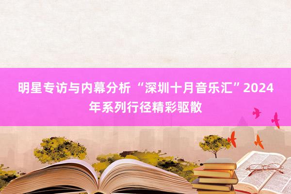 明星专访与内幕分析 “深圳十月音乐汇”2024年系列行径精彩驱散