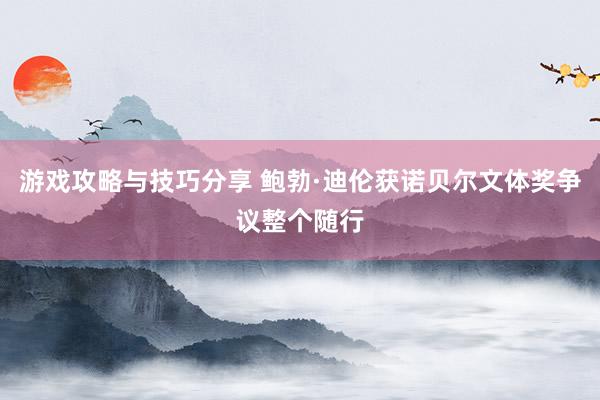 游戏攻略与技巧分享 鲍勃·迪伦获诺贝尔文体奖争议整个随行