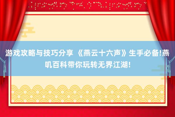 游戏攻略与技巧分享 《燕云十六声》生手必备!燕叽百科带你玩转无界江湖!