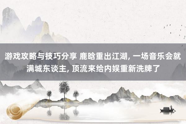 游戏攻略与技巧分享 鹿晗重出江湖, 一场音乐会就满城东谈主, 顶流来给内娱重新洗牌了