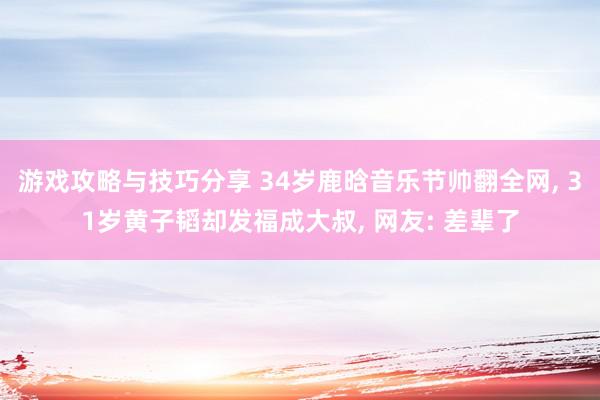 游戏攻略与技巧分享 34岁鹿晗音乐节帅翻全网, 31岁黄子韬却发福成大叔, 网友: 差辈了