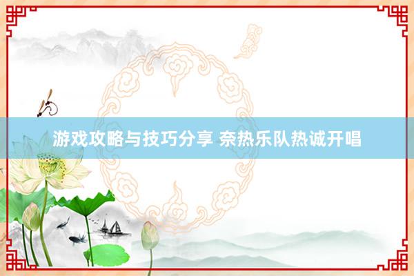 游戏攻略与技巧分享 奈热乐队热诚开唱