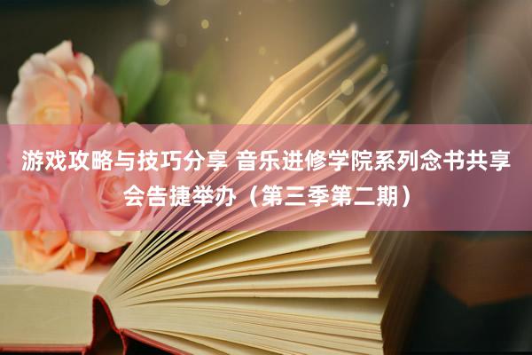 游戏攻略与技巧分享 音乐进修学院系列念书共享会告捷举办（第三季第二期）