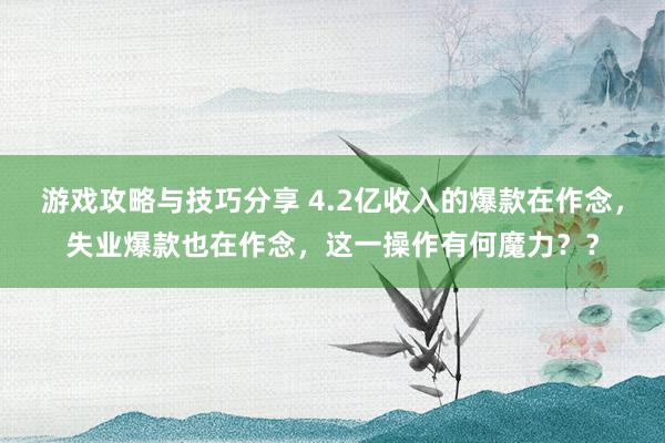 游戏攻略与技巧分享 4.2亿收入的爆款在作念，失业爆款也在作念，这一操作有何魔力？？