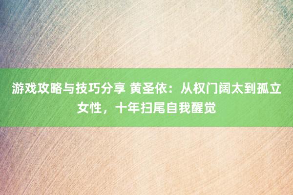 游戏攻略与技巧分享 黄圣依：从权门阔太到孤立女性，十年扫尾自我醒觉