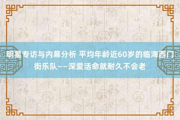 明星专访与内幕分析 平均年龄近60岁的临海西门街乐队——深爱活命就耐久不会老