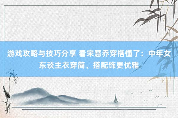 游戏攻略与技巧分享 看宋慧乔穿搭懂了：中年女东谈主衣穿简、搭配饰更优雅