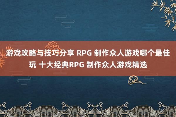 游戏攻略与技巧分享 RPG 制作众人游戏哪个最佳玩 十大经典RPG 制作众人游戏精选