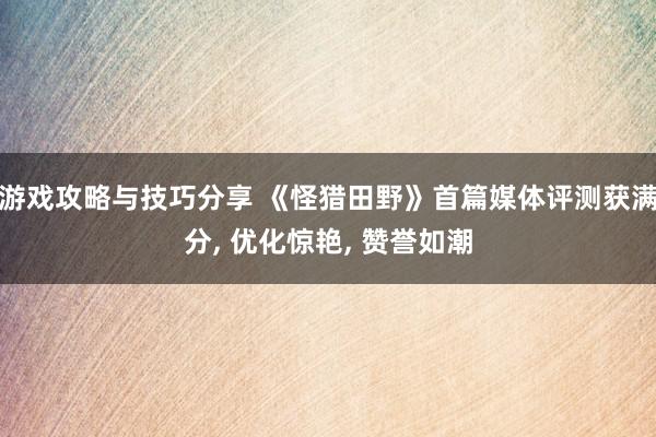 游戏攻略与技巧分享 《怪猎田野》首篇媒体评测获满分, 优化惊艳, 赞誉如潮