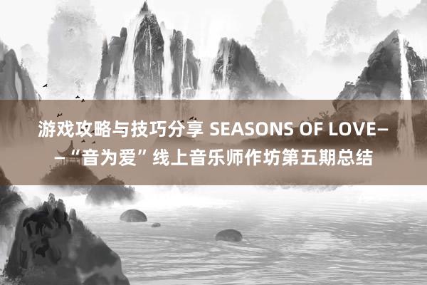 游戏攻略与技巧分享 SEASONS OF LOVE——“音为爱”线上音乐师作坊第五期总结