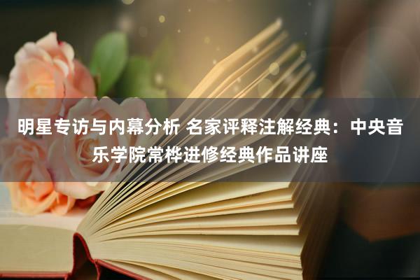 明星专访与内幕分析 名家评释注解经典：中央音乐学院常桦进修经典作品讲座