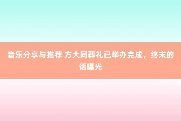 音乐分享与推荐 方大同葬礼已举办完成，终末的话曝光