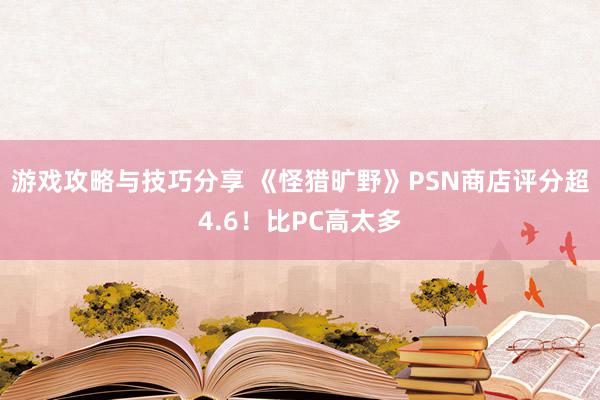 游戏攻略与技巧分享 《怪猎旷野》PSN商店评分超4.6！比PC高太多