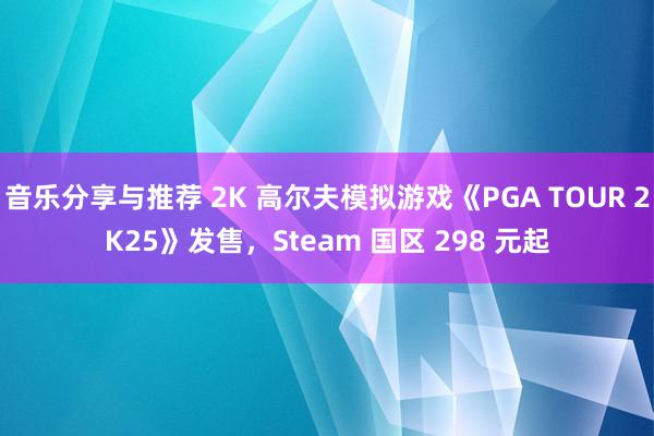 音乐分享与推荐 2K 高尔夫模拟游戏《PGA TOUR 2K25》发售，Steam 国区 298 元起