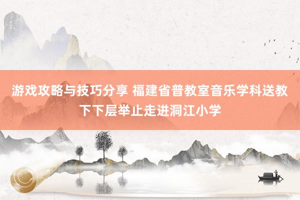 游戏攻略与技巧分享 福建省普教室音乐学科送教下下层举止走进洞江小学