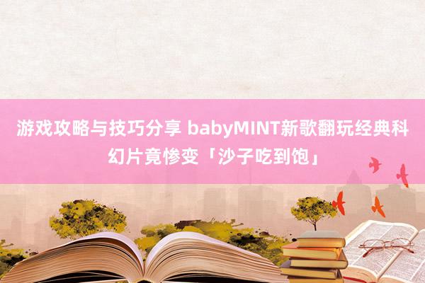 游戏攻略与技巧分享 babyMINT新歌翻玩经典科幻片　竟惨变「沙子吃到饱」