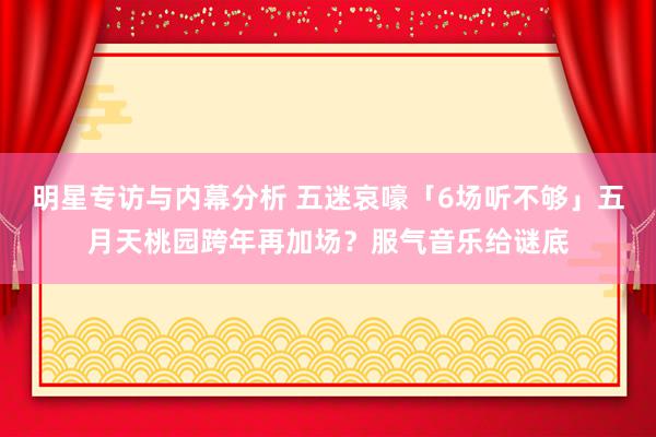 明星专访与内幕分析 五迷哀嚎「6场听不够」　五月天桃园跨年再加场？服气音乐给谜底