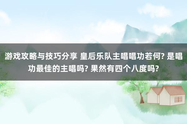 游戏攻略与技巧分享 皇后乐队主唱唱功若何? 是唱功最佳的主唱吗? 果然有四个八度吗?