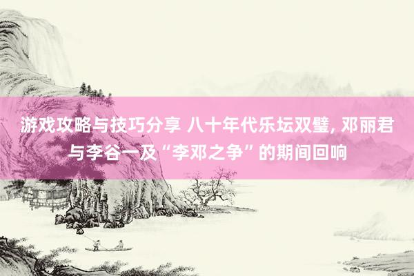 游戏攻略与技巧分享 八十年代乐坛双璧, 邓丽君与李谷一及“李邓之争”的期间回响