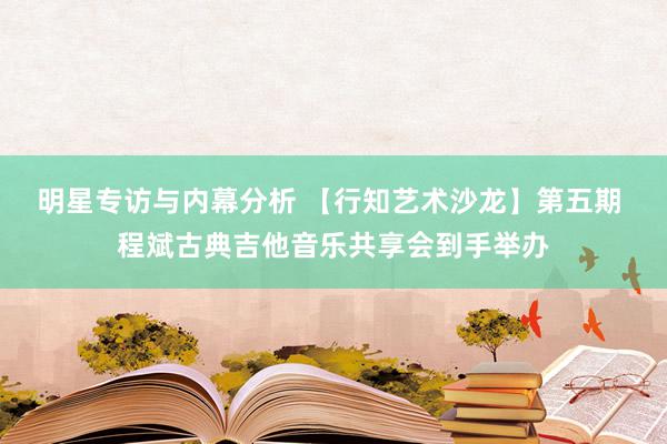 明星专访与内幕分析 【行知艺术沙龙】第五期 程斌古典吉他音乐共享会到手举办