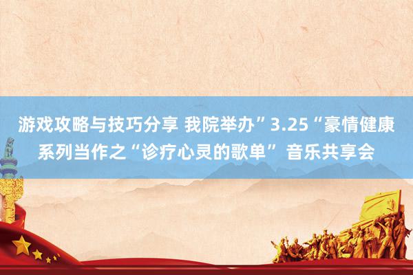 游戏攻略与技巧分享 我院举办”3.25“豪情健康系列当作之“诊疗心灵的歌单” 音乐共享会