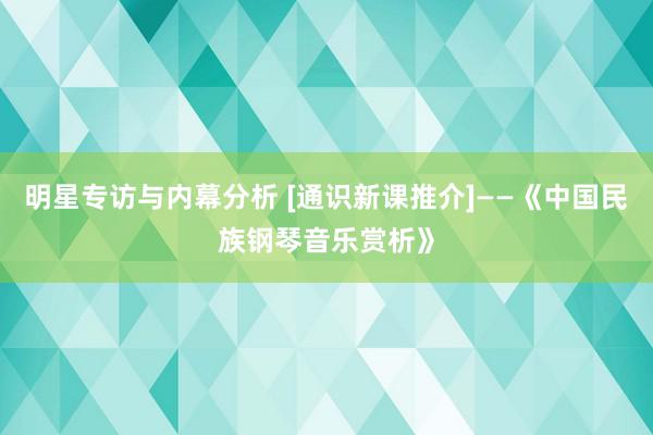 明星专访与内幕分析 [通识新课推介]——《中国民族钢琴音乐赏析》