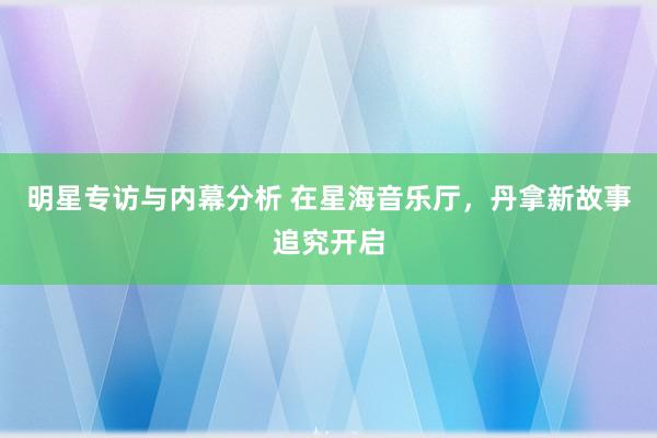 明星专访与内幕分析 在星海音乐厅，丹拿新故事追究开启