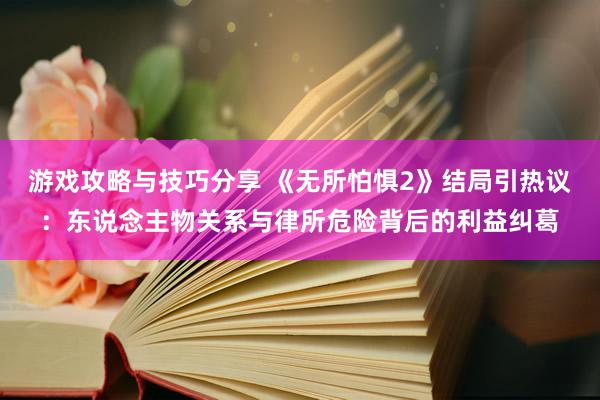 游戏攻略与技巧分享 《无所怕惧2》结局引热议：东说念主物关系与律所危险背后的利益纠葛