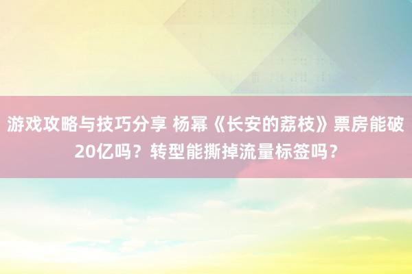 游戏攻略与技巧分享 杨幂《长安的荔枝》票房能破20亿吗？转型能撕掉流量标签吗？