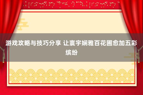 游戏攻略与技巧分享 让寰宇娴雅百花圃愈加五彩缤纷