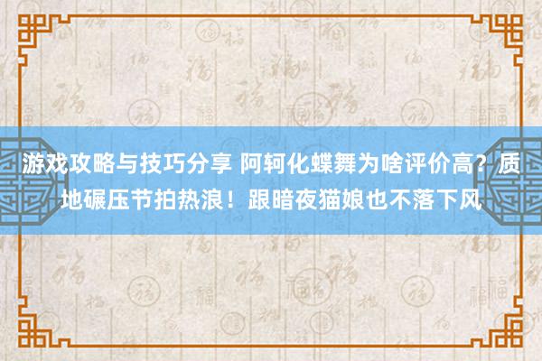 游戏攻略与技巧分享 阿轲化蝶舞为啥评价高？质地碾压节拍热浪！跟暗夜猫娘也不落下风